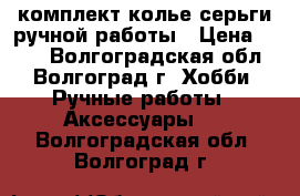 комплект колье серьги ручной работы › Цена ­ 120 - Волгоградская обл., Волгоград г. Хобби. Ручные работы » Аксессуары   . Волгоградская обл.,Волгоград г.